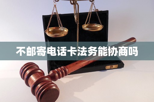 不邮寄电话卡法务能协商吗