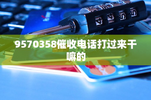9570358催收电话打过来干嘛的