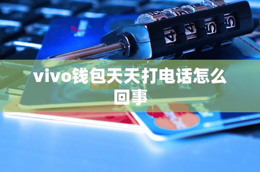 vivo钱包天天打电话怎么回事