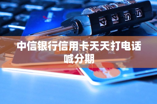 中信银行信用卡天天打电话喊分期