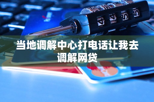 当地调解中心打电话让我去调解网贷