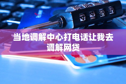 当地调解中心打电话让我去调解网贷