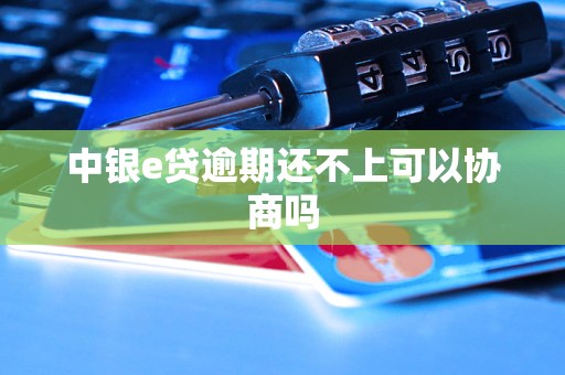 中银e贷逾期还不上可以协商吗