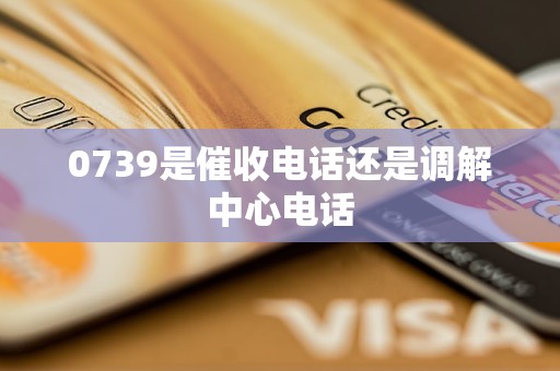 0739是催收电话还是调解中心电话
