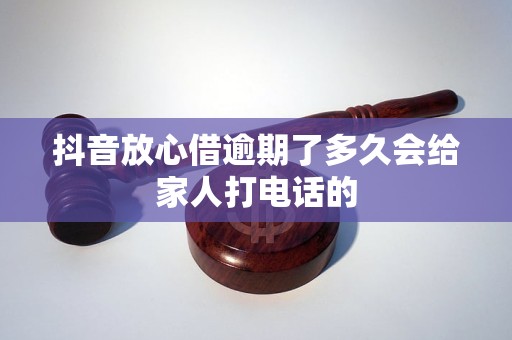 抖音放心借逾期了多久会给家人打电话的