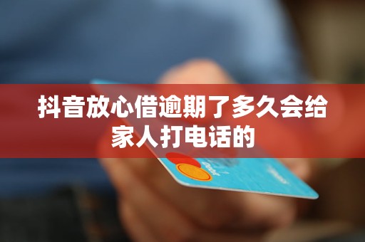 抖音放心借逾期了多久会给家人打电话的