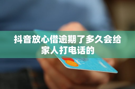 抖音放心借逾期了多久会给家人打电话的