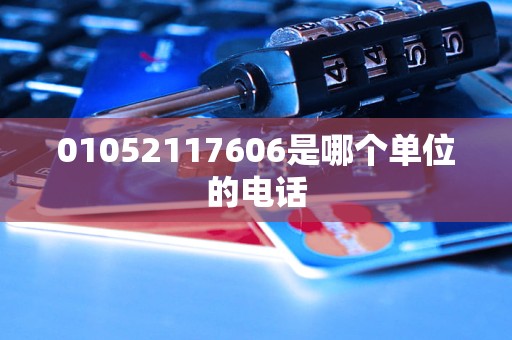 01052117606是哪个单位的电话
