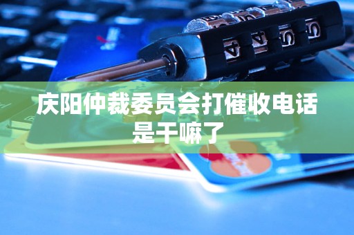 庆阳仲裁委员会打催收电话是干嘛了