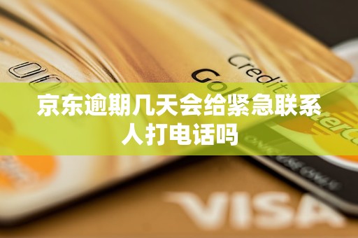 京东逾期几天会给紧急联系人打电话吗