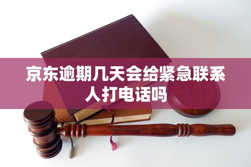 京东逾期几天会给紧急联系人打电话吗