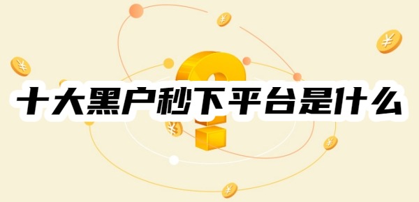 十大黑户秒下平台是什么